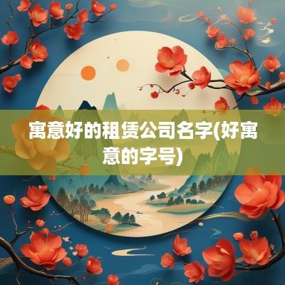 寓意好的租赁公司名字(好寓意的字号)