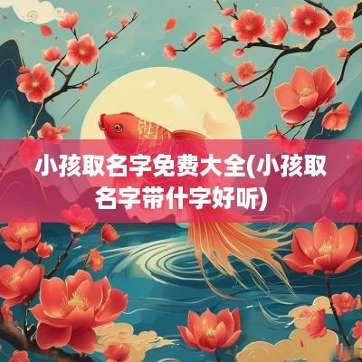 小孩取名字免费大全(小孩取名字带什字好听)