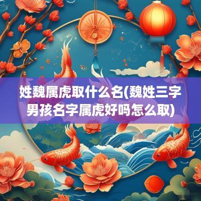 姓魏属虎取什么名(魏姓三字男孩名字属虎好吗怎么取)
