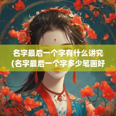 名字最后一个字有什么讲究(名字最后一个字多少笔画好)