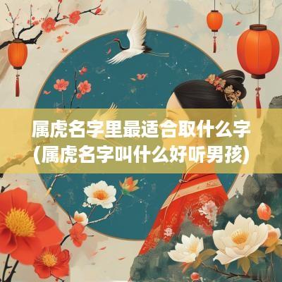 属虎名字里最适合取什么字(属虎名字叫什么好听男孩)