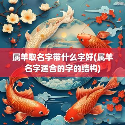 属羊取名字带什么字好(属羊名字适合的字的结构)