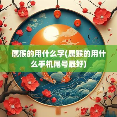 属猴的用什么字(属猴的用什么手机尾号最好)