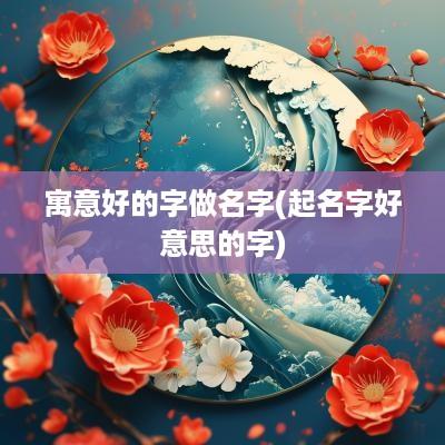 寓意好的字做名字(起名字好意思的字)