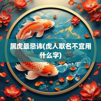 属虎最忌讳(虎人取名不宜用什么字)