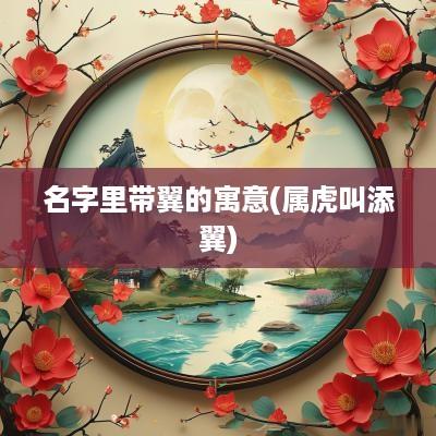名字里带翼的寓意(属虎叫添翼)