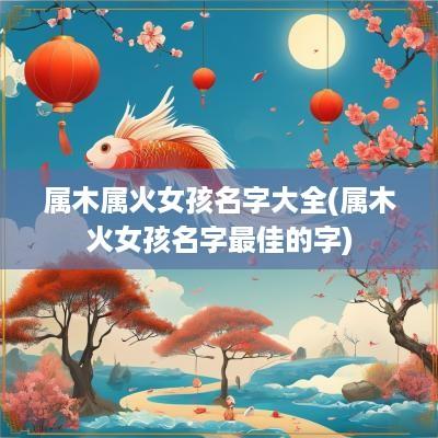 属木属火女孩名字大全(属木火女孩名字最佳的字)