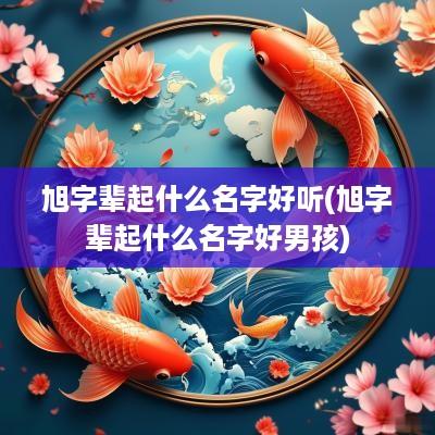 旭字辈起什么名字好听(旭字辈起什么名字好男孩)