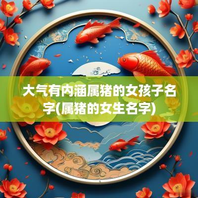 大气有内涵属猪的女孩子名字(属猪的女生名字)