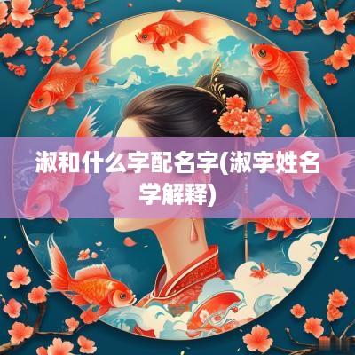 淑和什么字配名字(淑字姓名学解释)