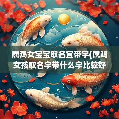 属鸡女宝宝取名宜带字(属鸡女孩取名字带什么字比较好)