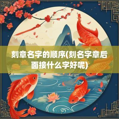 刻章名字的顺序(刻名字章后面接什么字好呢)