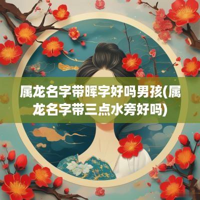 属龙名字带晖字好吗男孩(属龙名字带三点水旁好吗)