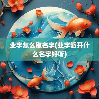 业字怎么取名字(业字派开什么名字好听)