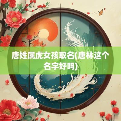 唐姓属虎女孩取名(唐林这个名字好吗)