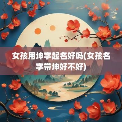 女孩用坤字起名好吗(女孩名字带坤好不好)