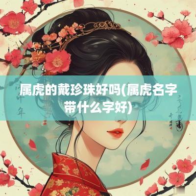 属虎的戴珍珠好吗(属虎名字带什么字好)