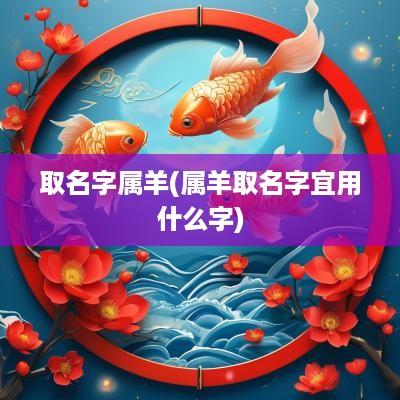 取名字属羊(属羊取名字宜用什么字)