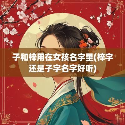 子和梓用在女孩名字里(梓字还是子字名字好听)