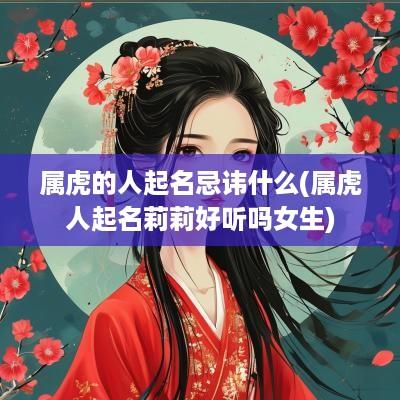 属虎的人起名忌讳什么(属虎人起名莉莉好听吗女生)