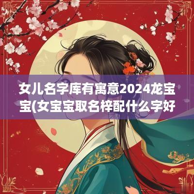 女儿名字库有寓意2025龙宝宝(女宝宝取名梓配什么字好听)