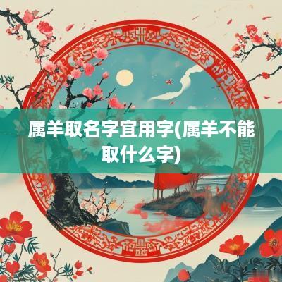 属羊取名字宜用字(属羊不能取什么字)