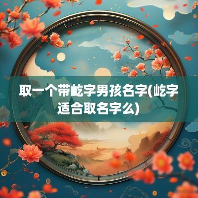 取一个带屹字男孩名字(屹字适合取名字么)