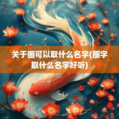 关于圈可以取什么名字(圈字取什么名字好听)