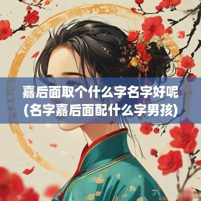 嘉后面取个什么字名字好呢(名字嘉后面配什么字男孩)
