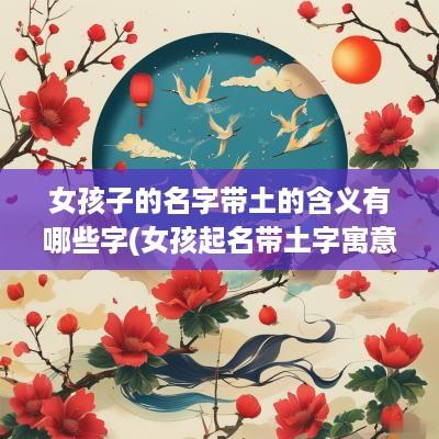 女孩子的名字带土的含义有哪些字(女孩起名带土字寓意好的字)