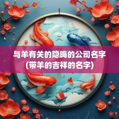 与羊有关的隐晦的公司名字(带羊的吉祥的名字)