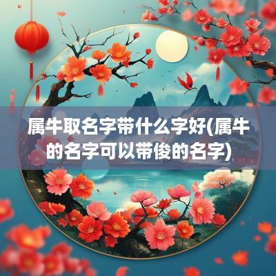 属牛取名字带什么字好(属牛的名字可以带俊的名字)