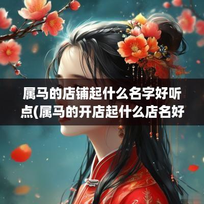 属马的店铺起什么名字好听点(属马的开店起什么店名好)
