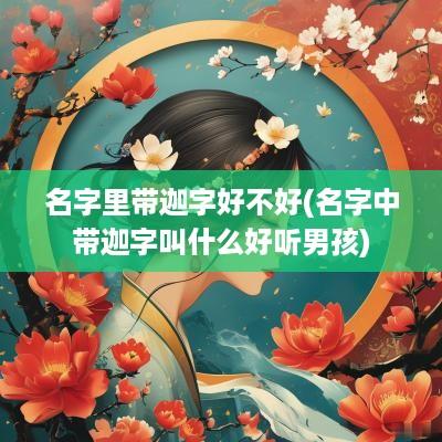 名字里带迦字好不好(名字中带迦字叫什么好听男孩)