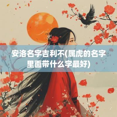 安洛名字吉利不(属虎的名字里面带什么字最好)