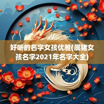 好听的名字女孩优雅(属猪女孩名字2025年名字大全)