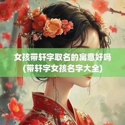 女孩带轩字取名的寓意好吗(带轩字女孩名字大全)