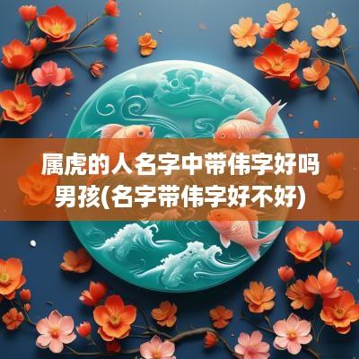 属虎的人名字中带伟字好吗男孩(名字带伟字好不好)