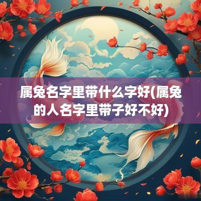 属兔名字里带什么字好(属兔的人名字里带子好不好)