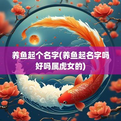 养鱼起个名字(养鱼起名字吗好吗属虎女的)