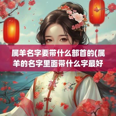 属羊名字要带什么部首的(属羊的名字里面带什么字最好)