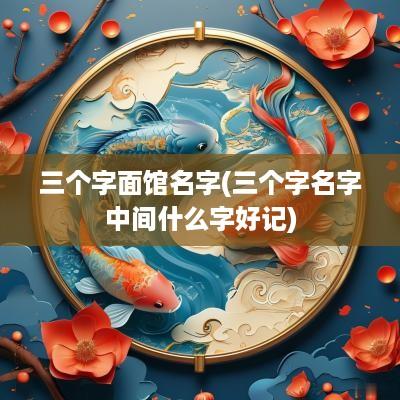 三个字面馆名字(三个字名字中间什么字好记)