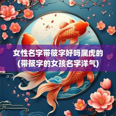 女性名字带筱字好吗属虎的(带筱字的女孩名字洋气)
