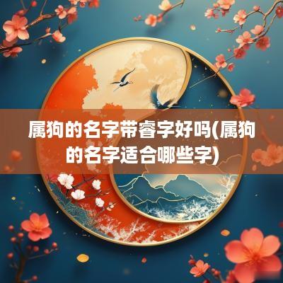 属狗的名字带睿字好吗(属狗的名字适合哪些字)