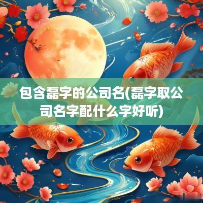 包含磊字的公司名(磊字取公司名字配什么字好听)