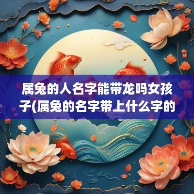 属兔的人名字能带龙吗女孩子(属兔的名字带上什么字的比较好)