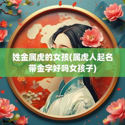 姓金属虎的女孩(属虎人起名带金字好吗女孩子)