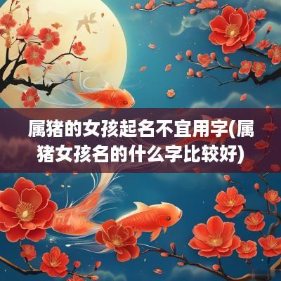 属猪的女孩起名不宜用字(属猪女孩名的什么字比较好)