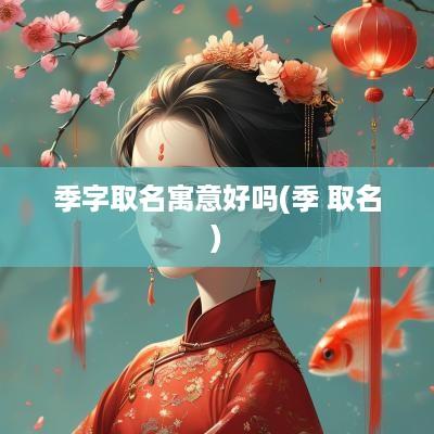 季字取名寓意好吗(季 取名)