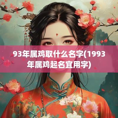 93年属鸡取什么名字(1993年属鸡起名宜用字)